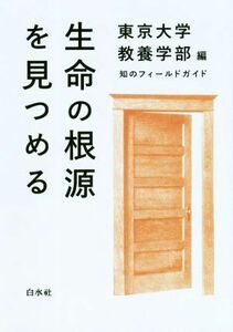 生命の根源を見つめる 知のフィールドガイド／東京大学教養学部(編者)