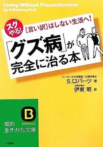 「グズ病」が完全に治る本 スグやる！「言い訳」はしない生活へ！ 知的生きかた文庫／Ｓ．ロバーツ【著】，伊東明【訳】