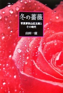 冬の薔薇 写真家秋山庄太郎とその時代／山田一廣【著】