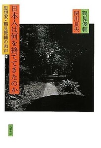 日本人は何を捨ててきたのか 思想家・鶴見俊輔の肉声／鶴見俊輔，関川夏央【著】