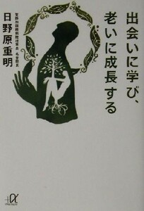 出会いに学び、老いに成長する 講談社＋α文庫／日野原重明(著者)