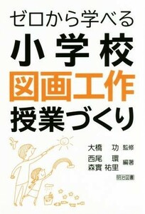 ゼロから学べる小学校図画工作授業づくり／大橋功,西尾環,森實祐里