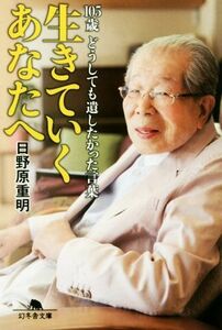 生きていくあなたへ １０５歳どうしても遺したかった言葉 幻冬舎文庫／日野原重明(著者)