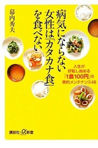 病気にならない女性は「カタカナ食」を食べない 人生が好転し始める「１食１００円」の美的メンテナンス４８ 講談社＋α新書／幕内秀夫【著