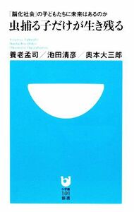 虫捕る子だけが生き残る 「脳化社会」の子どもたちに未来はあるのか 小学館１０１新書／養老孟司，池田清彦，奥本大三郎【著】