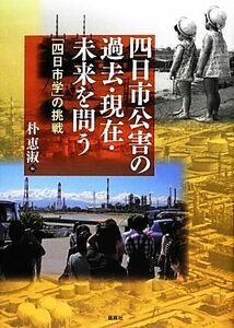 四日市公害の過去・現在・未来を問う 「四日市学」の挑戦／朴恵淑【編】