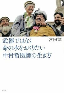 武器ではなく命の水をおくりたい　中村哲医師の生き方 宮田律／著