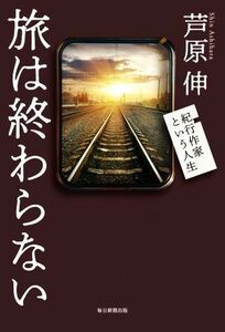 旅は終わらない 紀行作家という人生／芦原伸(著者)