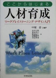 ここからはじまる人材育成 ワークプレイスラーニング・デザイン入門／中原淳(著者),北村士朗(著者),荒木淳子(著者),松田岳士(著者),浦嶋憲