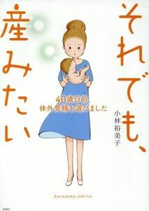 それでも、産みたい　コミックエッセイ ４０歳目前、体外受精を選びました／小林裕美子(著者)