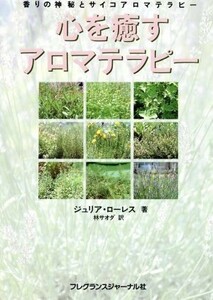 心を癒すアロマテラピー 香りの神秘とサイコアロマテラピー／ジュリアローレス(著者),林サオダ(訳者)