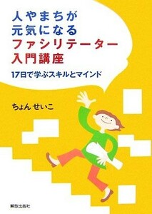 人やまちが元気になるファシリテーター入門講座 １７日で学ぶスキルとマインド／ちょんせいこ【著】