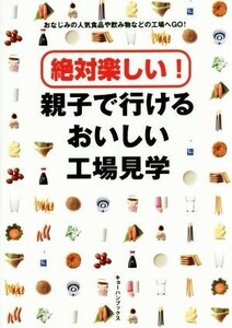 絶対楽しい！親子で行けるおいしい工場見学 おなじみの人気食品や飲み物などの工場へＧＯ！／旅行・レジャー・スポーツ