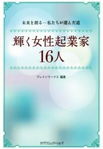 輝く女性起業家１６人 未来を創る－私たちが選んだ道／ブレインワークス(著者)