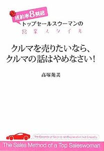 クルマを売りたいなら、クルマの話はやめなさい！ 成約率８割超　トップセールスウーマンの営業スタイル／高塚苑美【著】