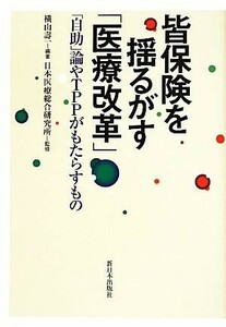 皆保険を揺るがす「医療改革」 「自助」論やＴＰＰがもたらすもの／日本医療総合研究所【監修】，横山壽一【編著】