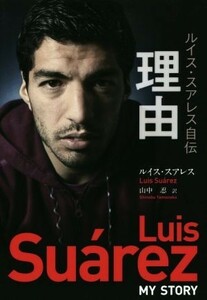 理由　ルイス・スアレス自伝 （ｆｏｏｔｂａｌｌｉｓｔａ） ルイス・スアレス／著　ピーター・ジェンソン／〔著〕　シド・ロウ／〔著〕　山中忍／訳