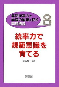 統率力で規範意識を育てる 集団統率力で学級の崩壊を防ぐ問題提起８／明石要一【編著】