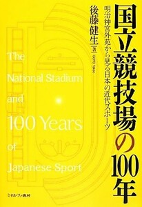 国立競技場の１００年 明治神宮外苑から見る日本の近代スポーツ／後藤健生【著】