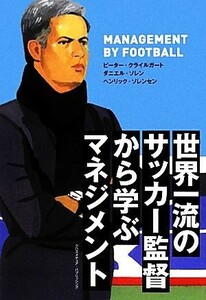 世界一流のサッカー監督から学ぶマネジメント 厳しいプレッシャーに晒される中、短期間で結末を出すために必要な１０の手法／ピータークラ