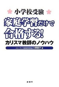 小学校受験　家庭学習だけで合格する！ カリスマ教師のノウハウ／大野啓子【著】