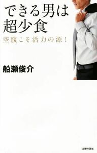 できる男は超少食 空腹こそ活力の源 ！／船瀬俊介(著者)