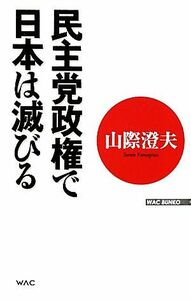 民主党政権で日本は滅びる ＷＡＣ　ＢＵＮＫＯ／山際澄夫【著】