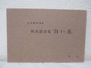 【秋山清詩集『白い花』】吉本隆明・解説　1972年11月／麦社刊（★アナキズム／※著者署名あり。／ある朝、伊藤悦太郎、国葬、雨、他）