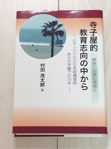 寺子屋的教育志向の中から　ロサンジェルス日本語補習校あさひ学園での１５年　瞑想と回想と感想と　村田茂太郎／著