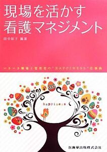 現場を活かす看護マネジメント いきいき職場と管理者の“ＨＡＰＰＩＮＥＳＳ”仕事術／田中彰子【編著】