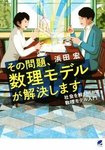 その問題、数理モデルが解決します 社会を解き明かす数理モデル入門／浜田宏(著者)