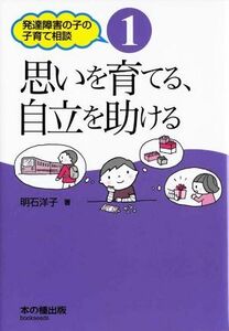 思いを育てる、自立を助ける 発達障害者の子の子育て相談１／明石洋子(著者)