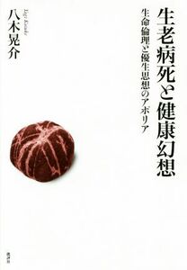 生老病死と健康幻想 生命倫理と優生思想のアポリア／八木晃介(著者)