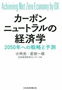 カーボンニュートラルの経済学 ２０５０年への戦略と予測／小林光(著者),岩田一政(著者),日本経済研究センター(編著)