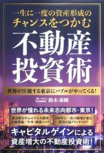 一生に一度の資産形成のチャンスをつかむ不動産投資術 世界が注視する東京にバブルがやってくる！／鈴木康純(著者)