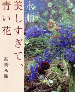 永順・美しすぎて、青い花／高橋永順(著者)