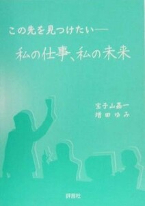 この先を見つけたい 私の仕事、私の未来／宝子山嘉一(著者),増田ゆみ(著者)