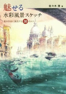 魅せる水彩風景スケッチ 絵を自由に演出する３０のコツ／佐々木清(著者)