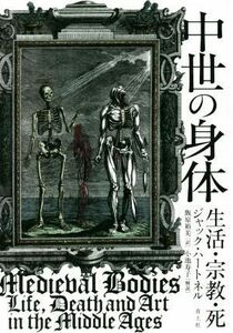 中世の身体 生活・宗教・死／ジャック・ハートネル(著者),飯原裕美(訳者)