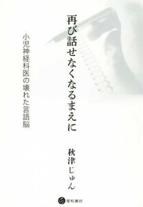 再び話せなくなるまえに 小児神経科医の壊れた言語脳／秋津じゅん(著者)