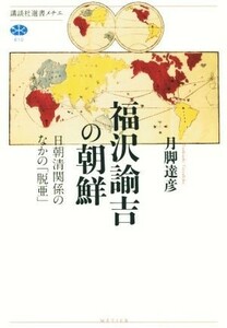 福沢諭吉の朝鮮　日朝清関係のなかの「脱亜」 講談社選書メチエ６１０／月脚達彦(著者)