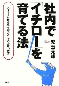 社内で「イチロー」を育てる法 スター人材に必要な能力と、その身につけ方／児玉光雄(著者)