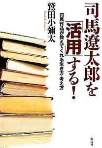 司馬遼太郎を「活用」する！ 司馬作品が教えてくれる生き方・考え方／鷲田小彌太【著】