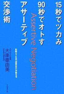 １５秒でツカみ９０秒でオトすアサーティブ交渉術 年間２７６日「研修女王」が教える／大串亜由美【著】