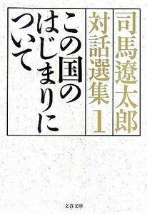 司馬遼太郎対話選集(１) この国のはじまりについて 文春文庫／司馬遼太郎【著】，関川夏央【監修】