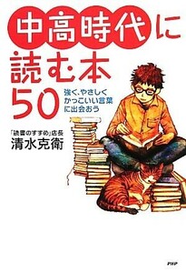 中高時代に読む本５０ 強く、やさしく、かっこいい言葉に出会おう 心の友だちシリーズ／清水克衛【著】