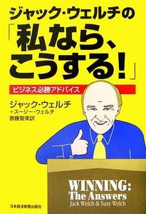 ジャック・ウェルチの「私なら、こうする！」 ビジネス必勝アドバイス／ジャックウェルチ，スージーウェルチ【著】，斎藤聖美【訳】