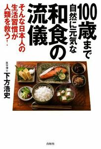 １００歳まで自然に元気な和食の流儀 そんな日本人の生活習慣が人類を救う！／下方浩史(著者)