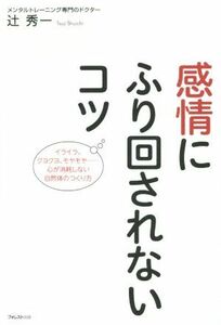 感情にふり回されないコツ イライラ、クヨクヨ、モヤモヤ・・・心が消耗しない自然体のつくり方／辻秀一(著者)