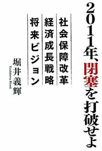 ２０１１年、閉塞を打破せよ 社会保障改革　経済成長戦略　将来ビジョン／堀井義輝【著】